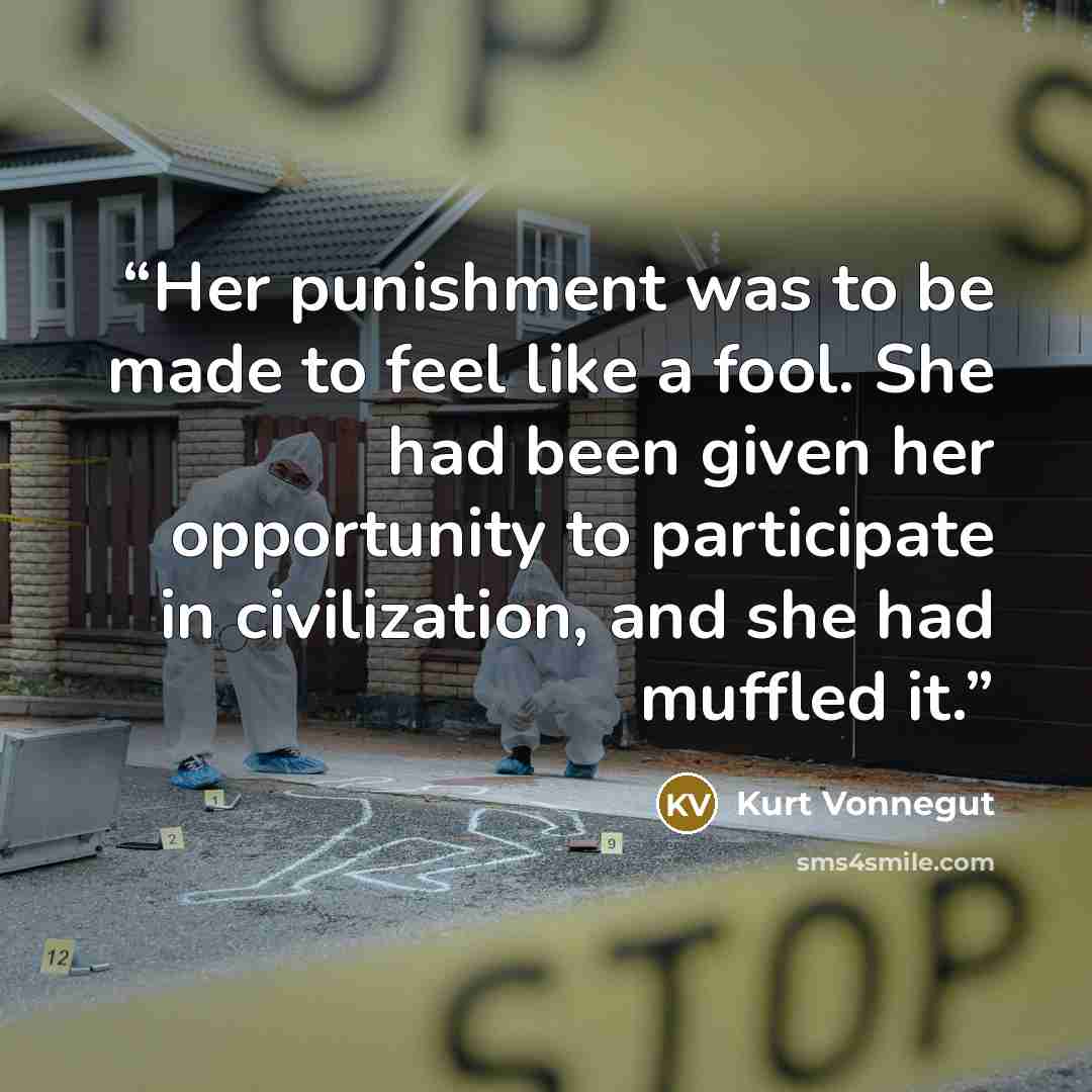 “Her punishment was to be made to feel like a fool. She had been given her opportunity to participate in civilization, and she had muffled it.” quote by Kurt Vonnegut