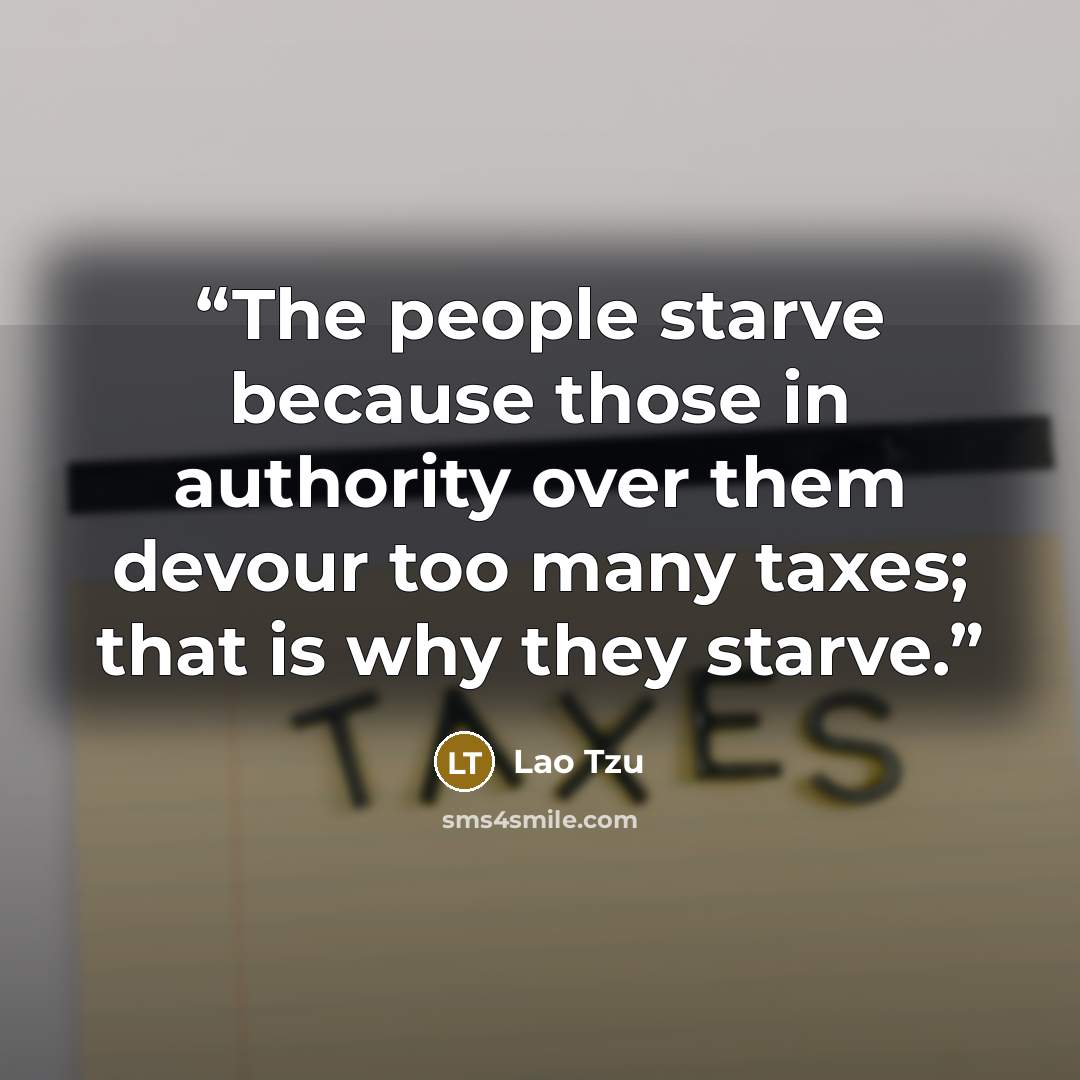 “The people starve because those in authority over them devour too many taxes; that is why they starve.” quote by Lao Tzu