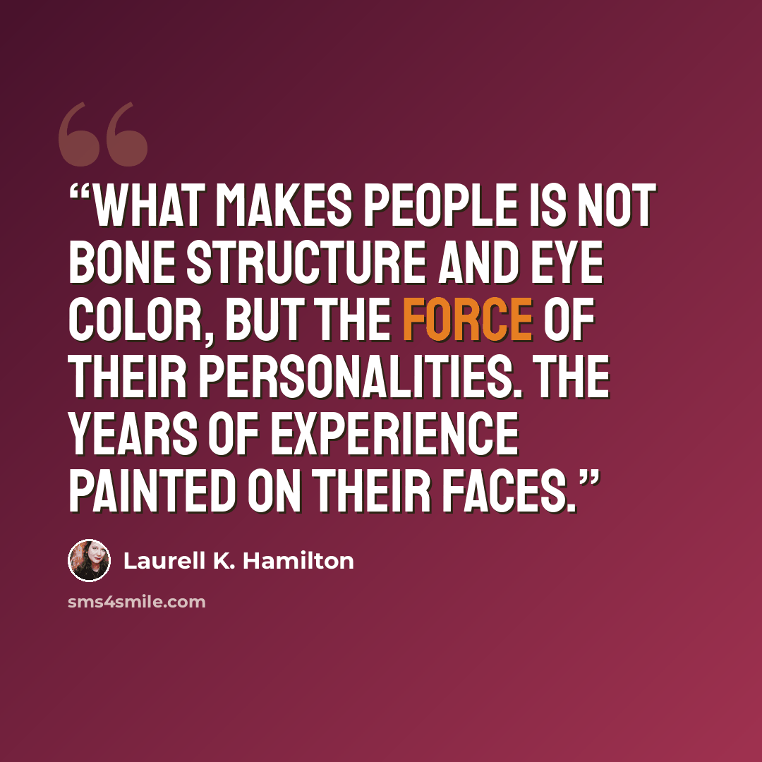 “What makes people is not bone structure and eye color, but the force of their personalities. the years of experience painted on their faces.” quote by Laurell K. Hamilton
