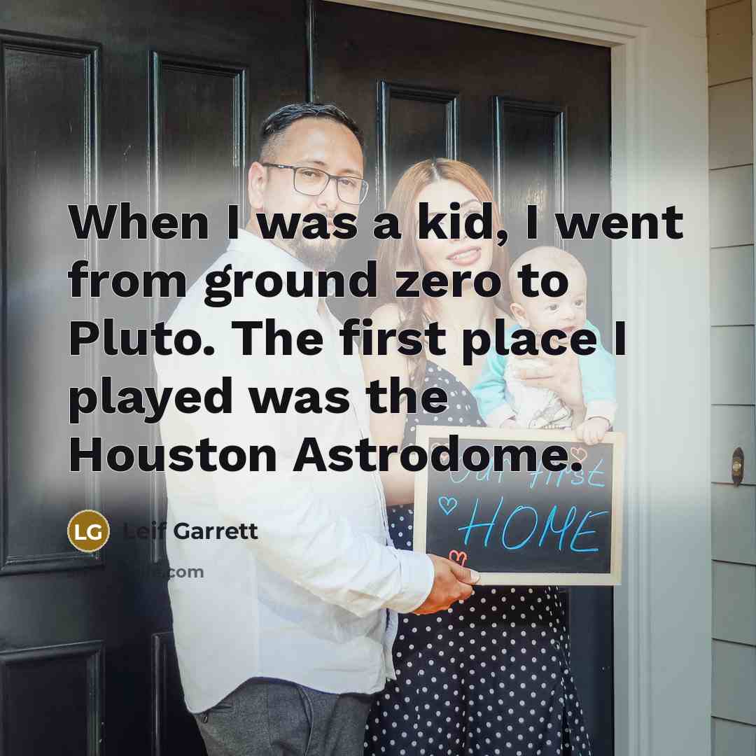 “When I was a kid, I went from ground zero to Pluto. The first place I played was the Houston Astrodome.” quote by Leif Garrett