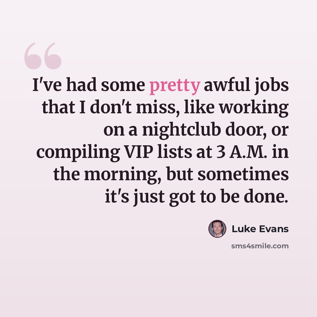 “I've had some pretty awful jobs that I don't miss, like working on a nightclub door, or compiling VIP lists at 3 A.M. in the morning, but sometimes it's just got to be done.” quote by Luke Evans