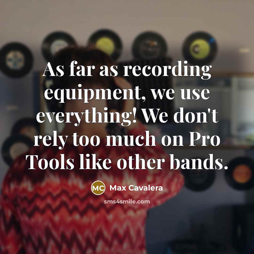 “As far as recording equipment, we use everything! We don't rely too much on Pro Tools like other bands.” quote by Max Cavalera