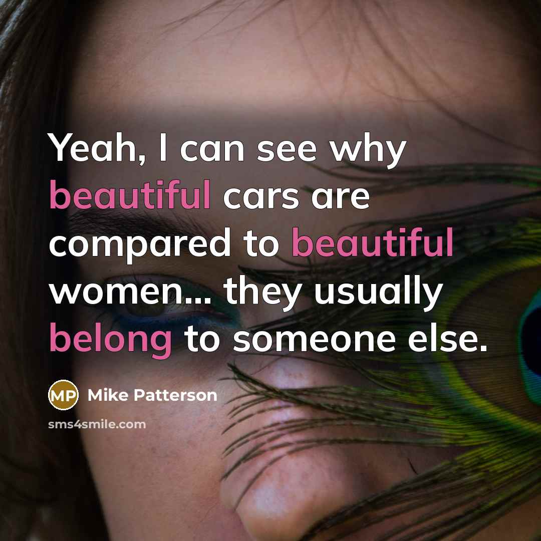 “Yeah, I can see why beautiful cars are compared to beautiful women... they usually belong to someone else.” quote by Mike Patterson