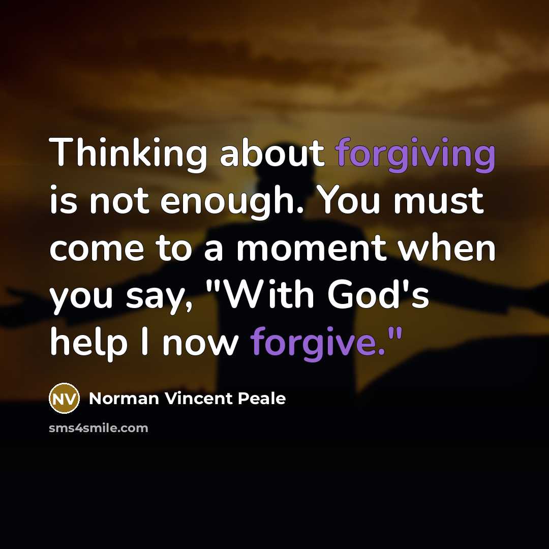 “Thinking about forgiving is not enough. You must come to a moment when you say, "With God's help I now forgive."” quote by Norman Vincent Peale