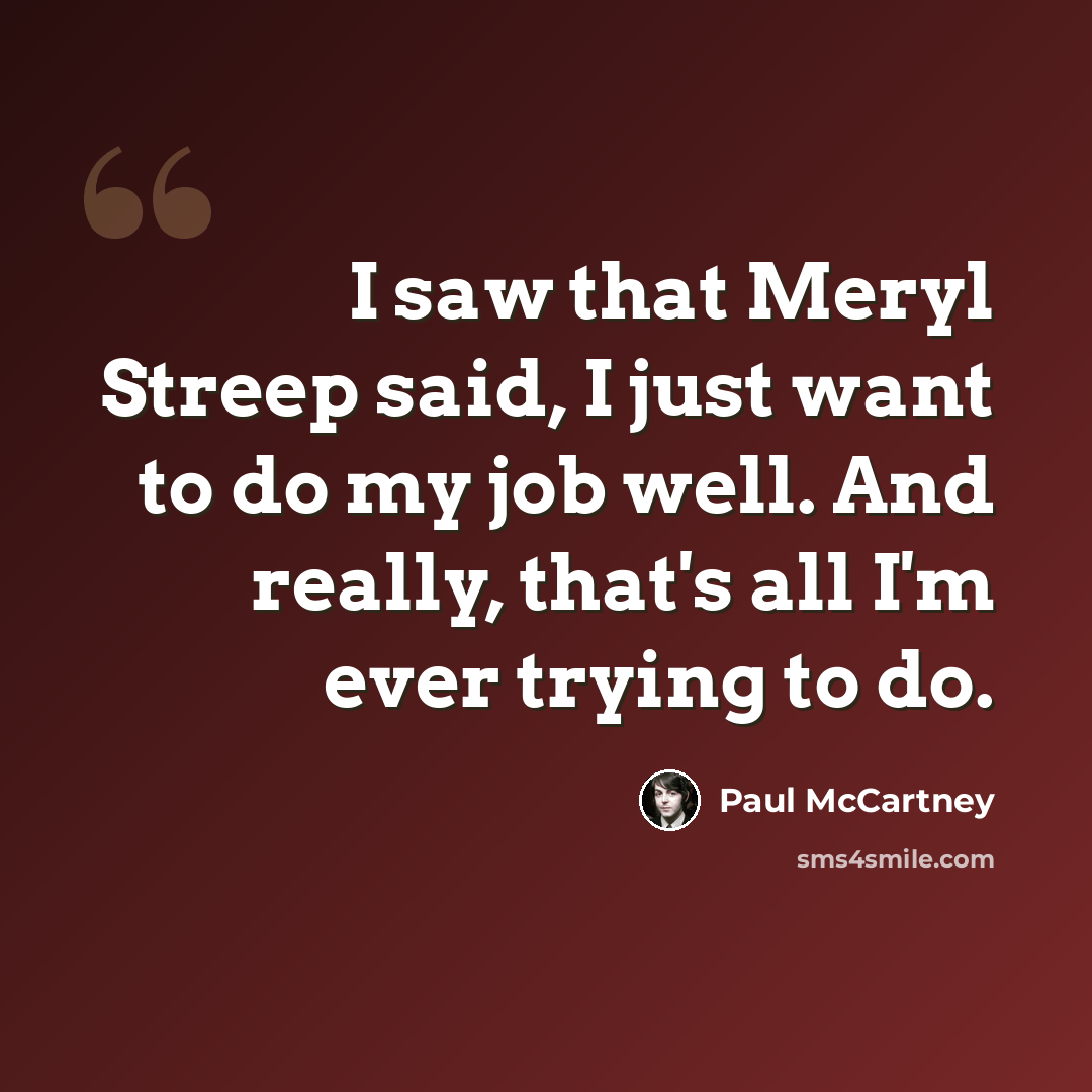 “I saw that Meryl Streep said, I just want to do my job well. And really, that's all I'm ever trying to do.” quote by Paul McCartney