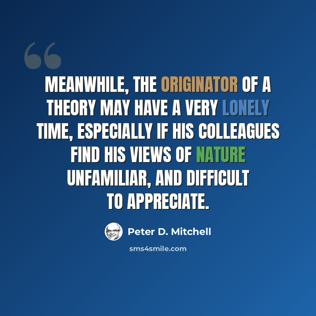 “Meanwhile, the originator of a theory may have a very lonely time, especially if his colleagues find his views of nature unfamiliar, and difficult to appreciate.” quote by Peter D. Mitchell