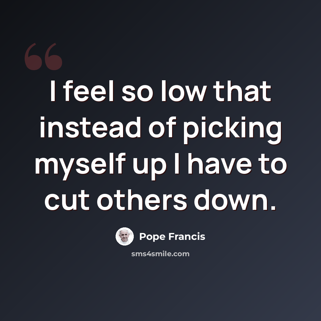 “I feel so low that instead of picking myself up I have to cut others down.” quote by Pope Francis