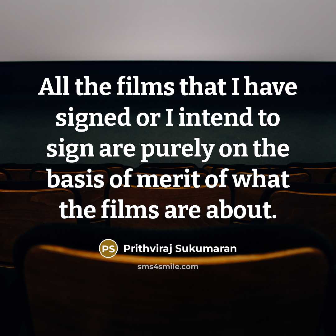 “All the films that I have signed or I intend to sign are purely on the basis of merit of what the films are about.” quote by Prithviraj Sukumaran