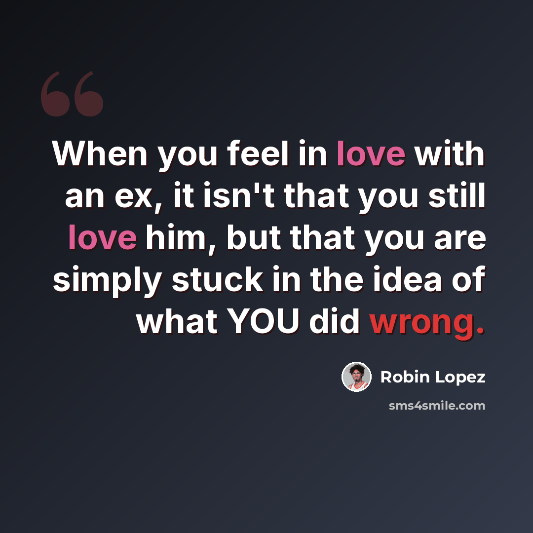 “When you feel in love with an ex, it isn't that you still love him, but that you are simply stuck in the idea of what YOU did wrong.” quote by Robin Lopez