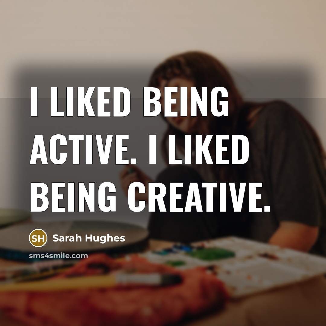 “I liked being active. I liked being creative.” quote by Sarah Hughes