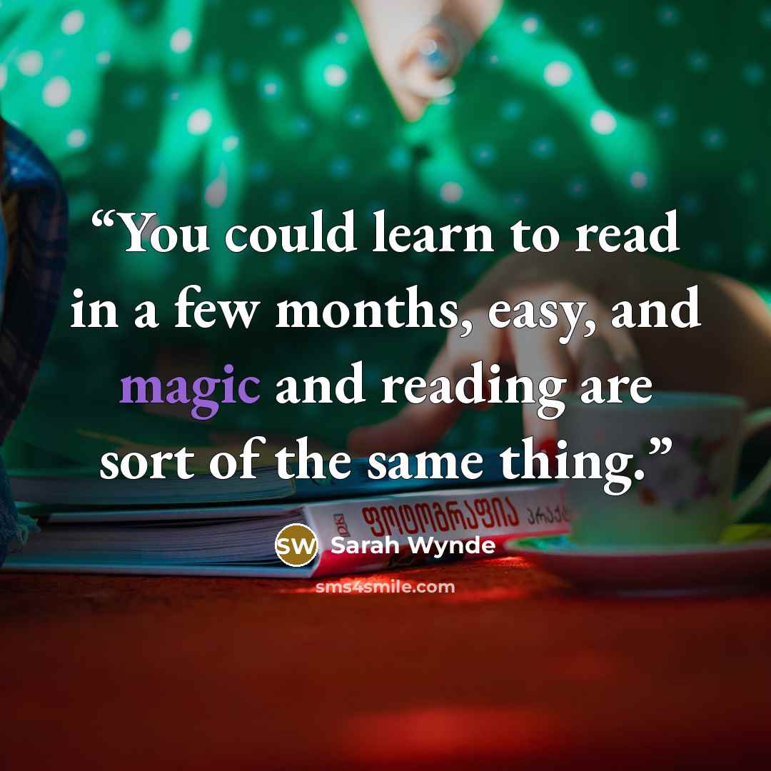 “You could learn to read in a few months, easy, and magic and reading are sort of the same thing.” quote by Sarah Wynde