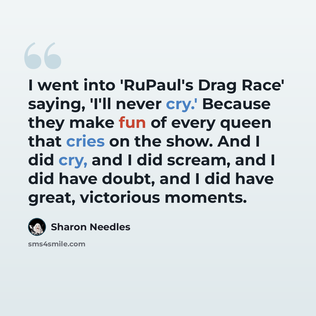 “I went into 'RuPaul's Drag Race' saying, 'I'll never cry.' Because they make fun of every queen that cries on the show. And I did cry, and I did scream, and I did have doubt, and I did have great, victorious moments.” quote by Sharon Needles