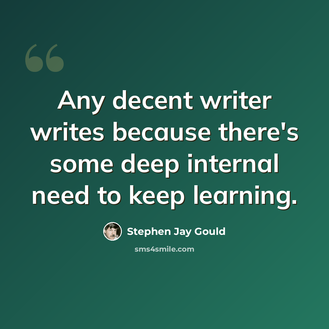 “Any decent writer writes because there's some deep internal need to keep learning.” quote by Stephen Jay Gould