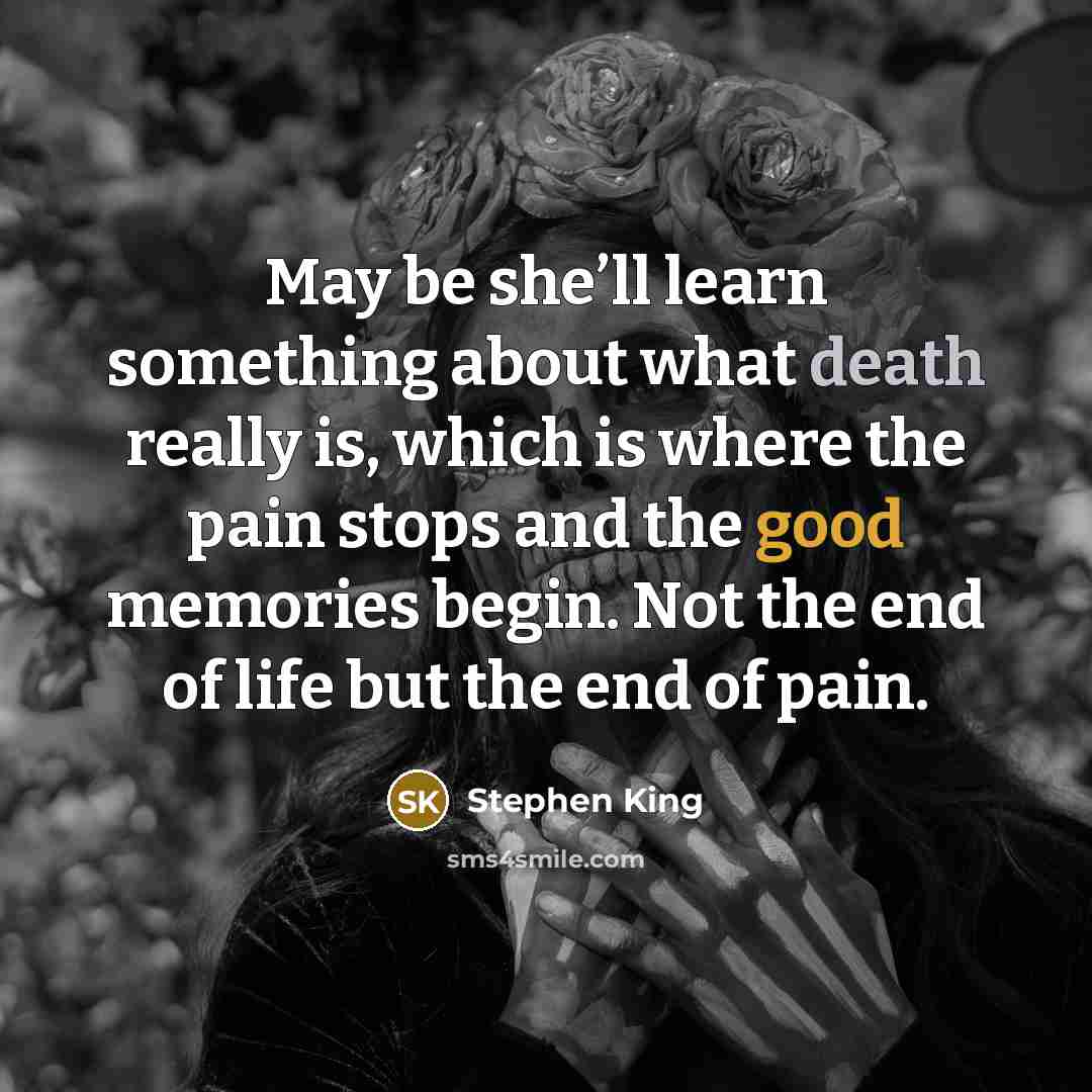“May be she’ll learn something about what death really is, which is where the pain stops and the good memories begin. Not the end of life but the end of pain.” quote by Stephen King