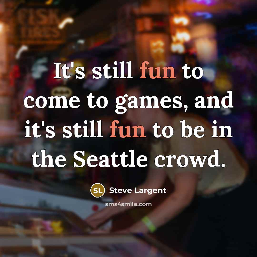 “It's still fun to come to games, and it's still fun to be in the Seattle crowd.” quote by Steve Largent