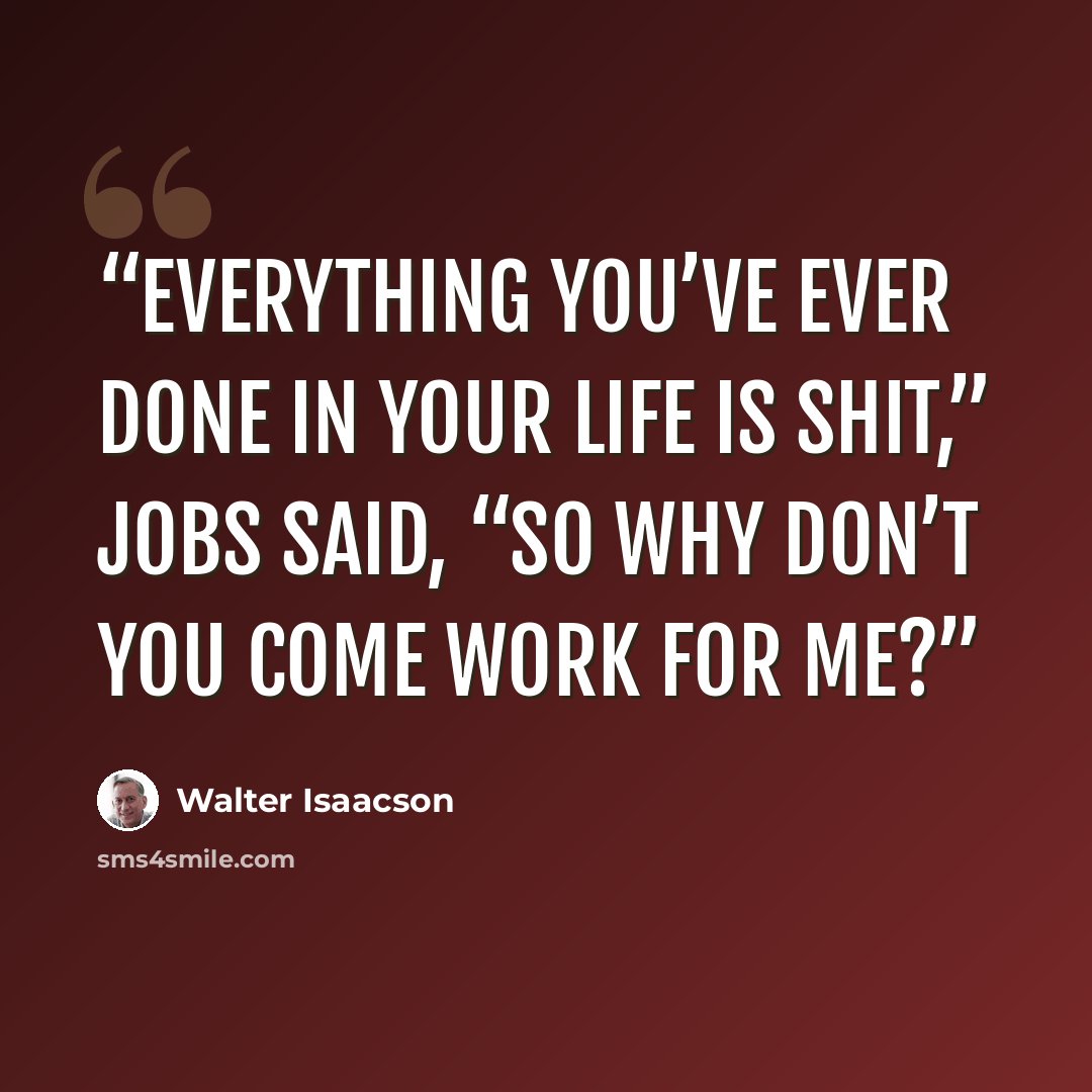 “Everything you’ve ever done in your life is shit,” Jobs said, “so why don’t you come work for me?” quote by Walter Isaacson