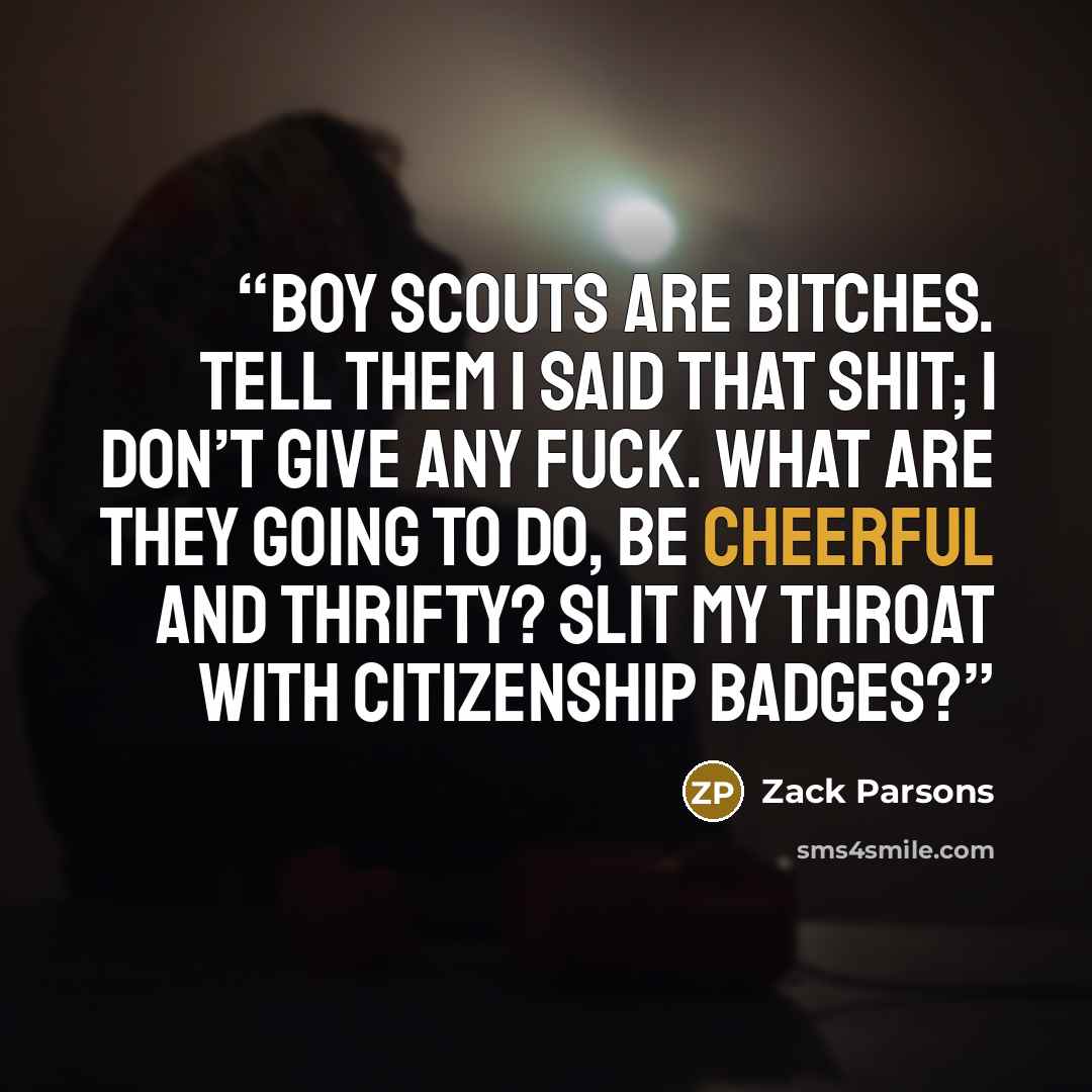 “Boy Scouts are bitches. Tell them I said that shit; I don’t give any fuck. What are they going to do, be cheerful and thrifty? Slit my throat with citizenship badges?” quote by Zack Parsons