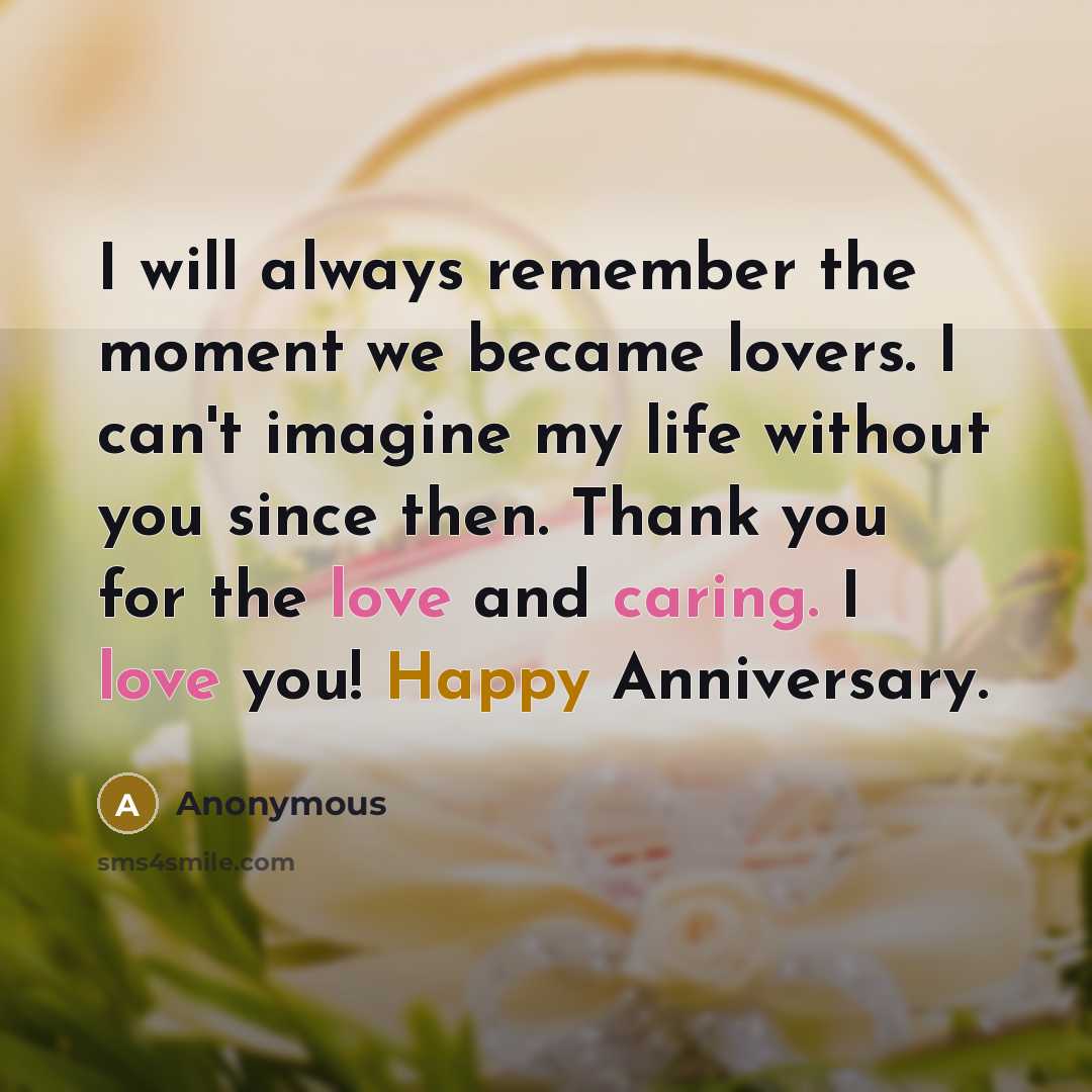 “I will always remember the moment we became lovers. I can't imagine my life without you since then. Thank you for the love and caring. I love you! Happy Anniversary.” quote by Anonymous