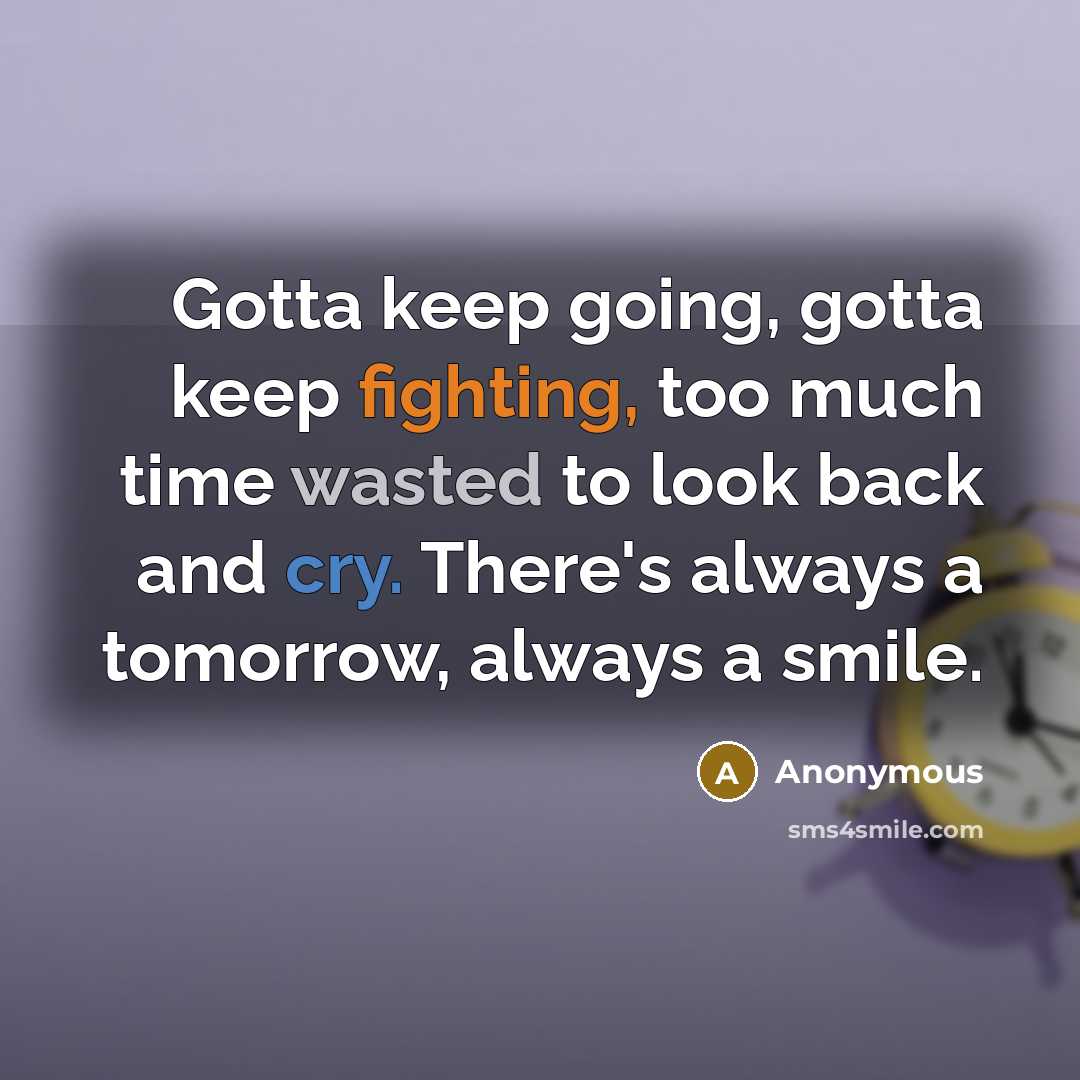 “Gotta keep going, gotta keep fighting, too much time wasted to look back and cry. There's always a tomorrow, always a smile.” quote by Anonymous