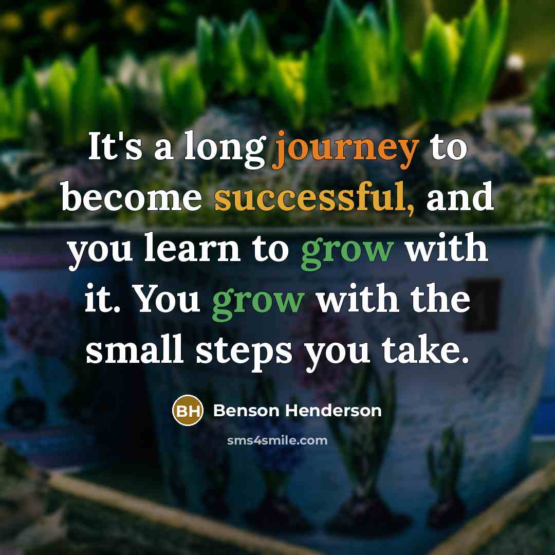 “It's a long journey to become successful, and you learn to grow with it. You grow with the small steps you take.” quote by Benson Henderson