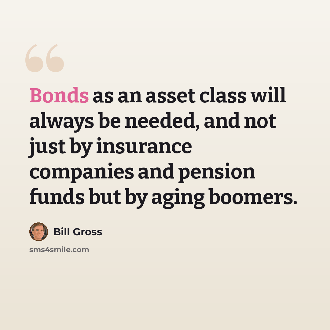 “Bonds as an asset class will always be needed, and not just by insurance companies and pension funds but by aging boomers.” quote by Bill Gross