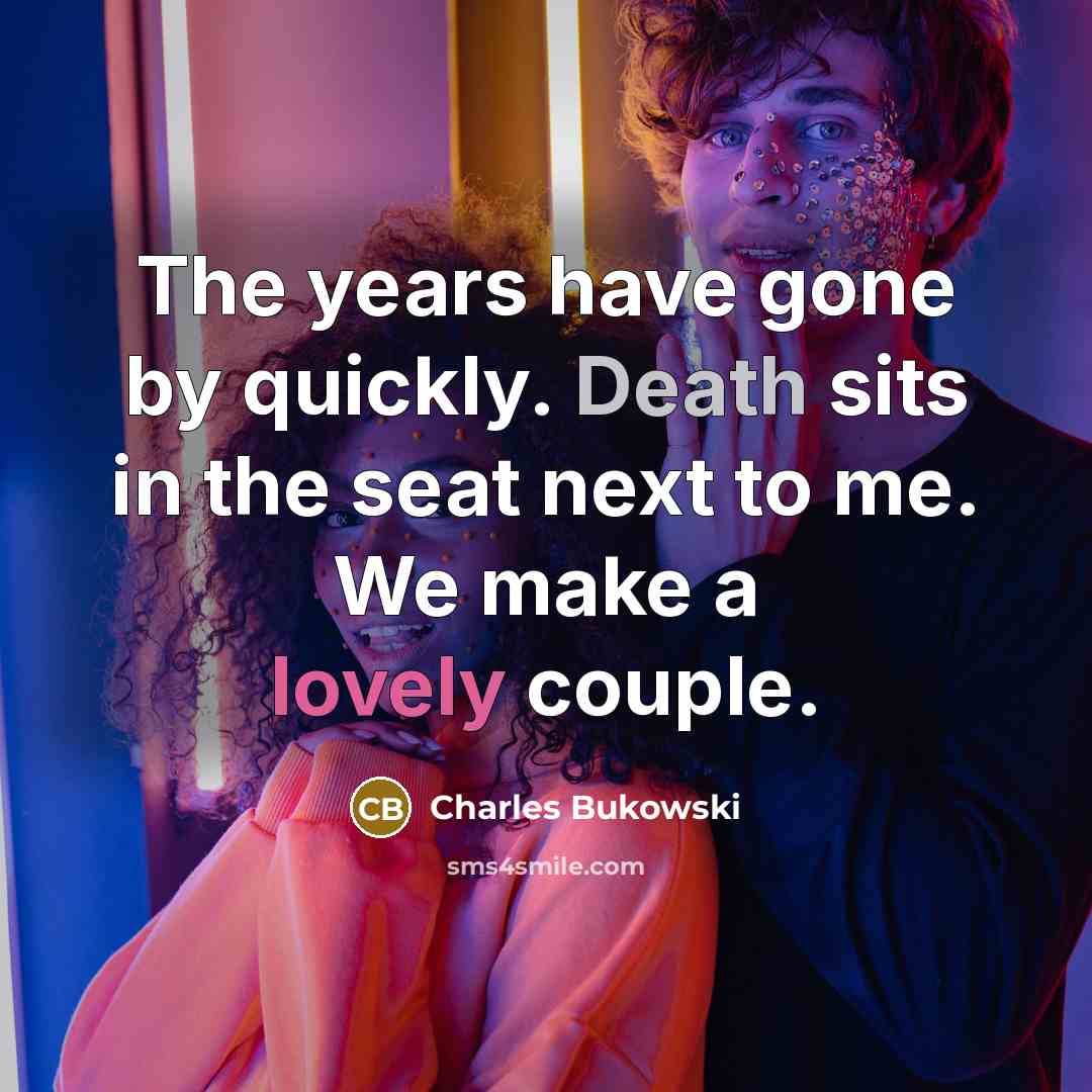 “The years have gone by quickly. Death sits in the seat next to me. We make a lovely couple.” quote by Charles Bukowski