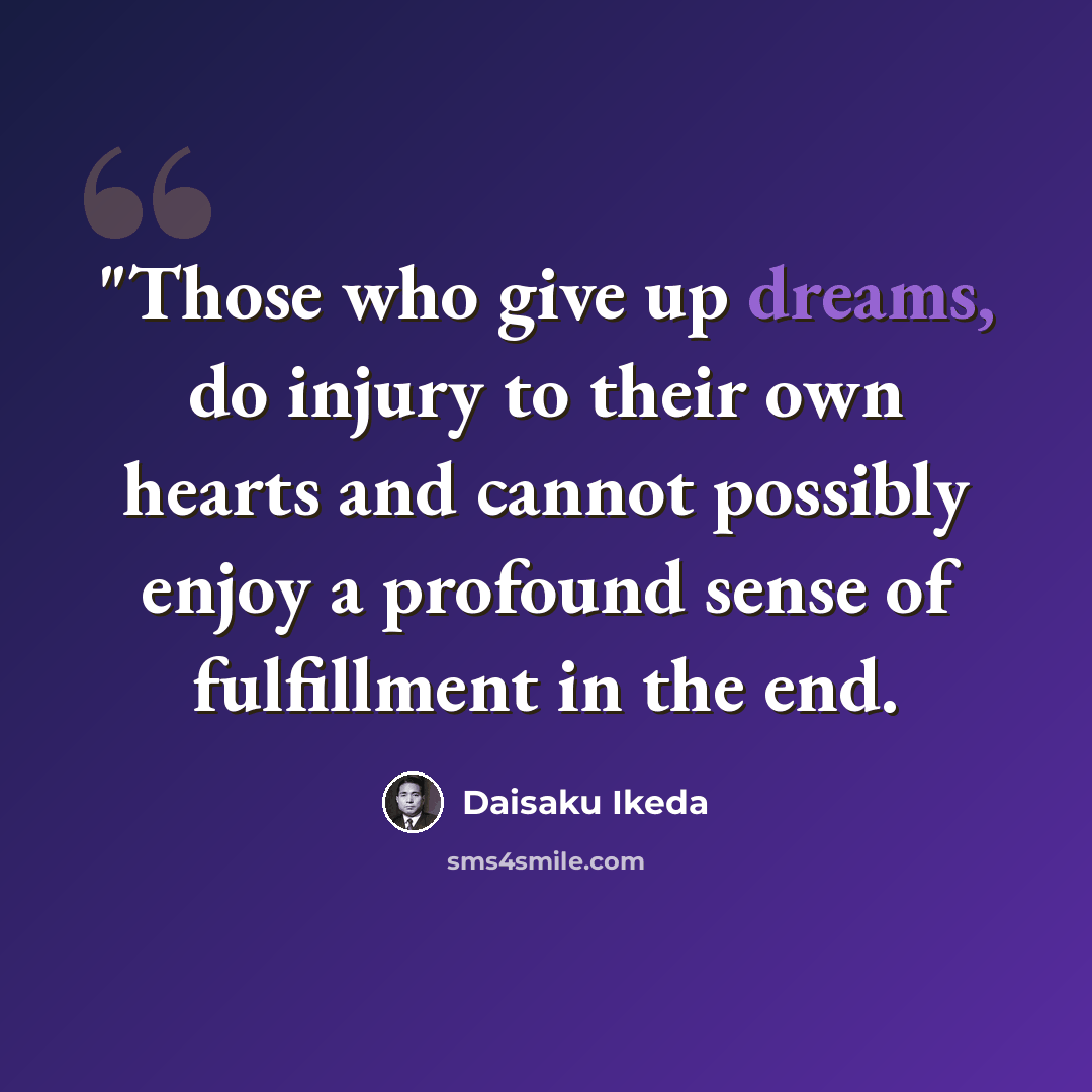 “"Those who give up dreams, do injury to their own hearts and cannot possibly enjoy a profound sense of fulfillment in the end.” quote by Daisaku Ikeda