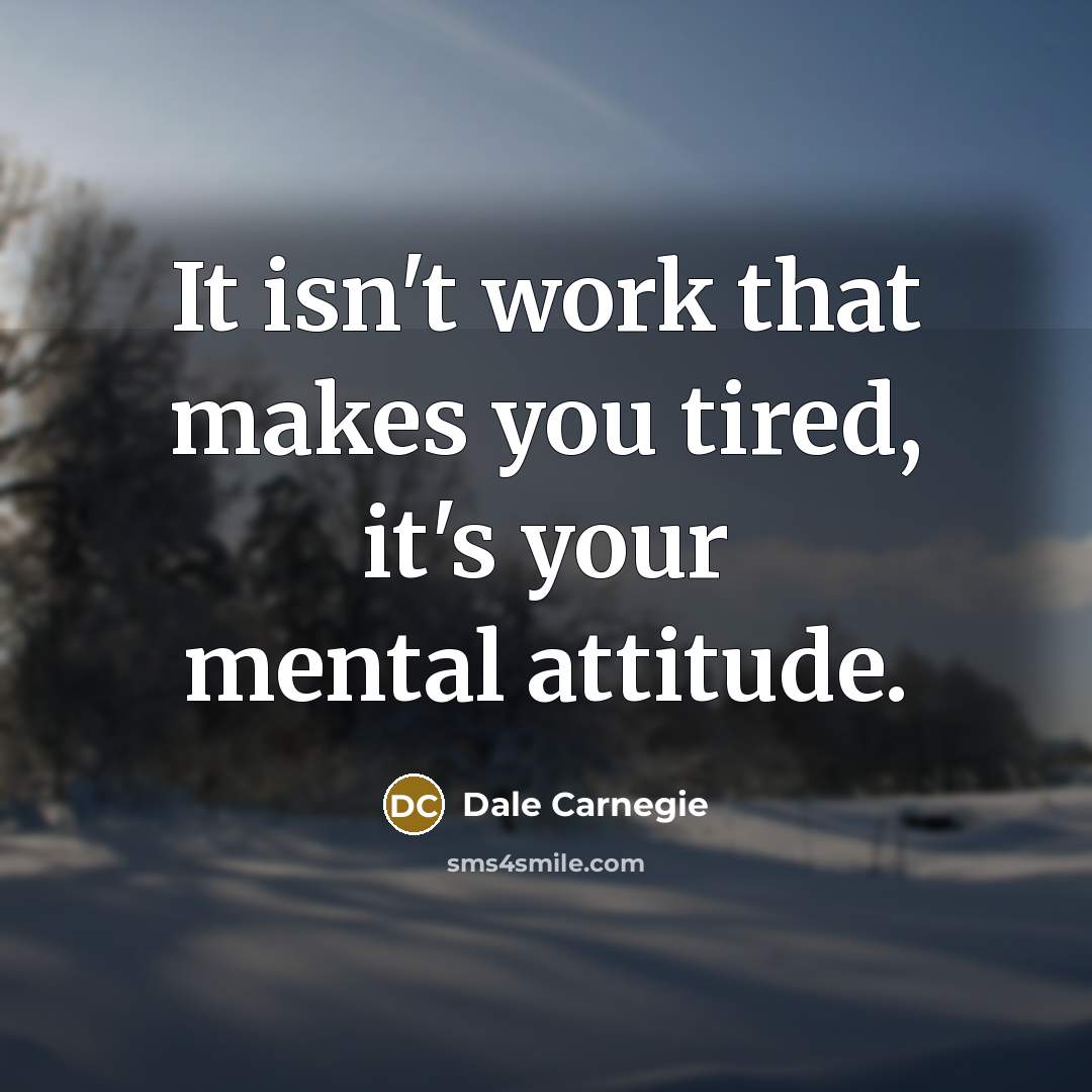 “It isn't work that makes you tired, it's your mental attitude.” quote by Dale Carnegie