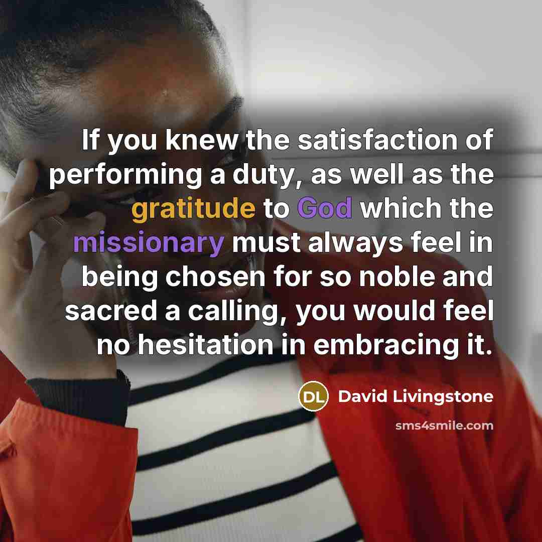 “If you knew the satisfaction of performing a duty, as well as the gratitude to God which the missionary must always feel in being chosen for so noble and sacred a calling, you would feel no hesitation in embracing it.” quote by David Livingstone