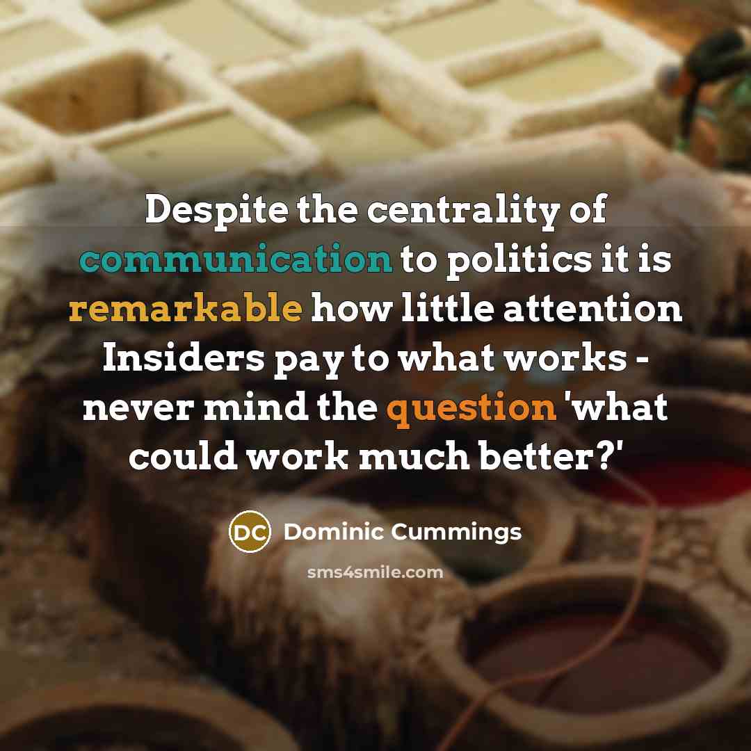 “Despite the centrality of communication to politics it is remarkable how little attention Insiders pay to what works - never mind the question 'what could work much better?'” quote by Dominic Cummings