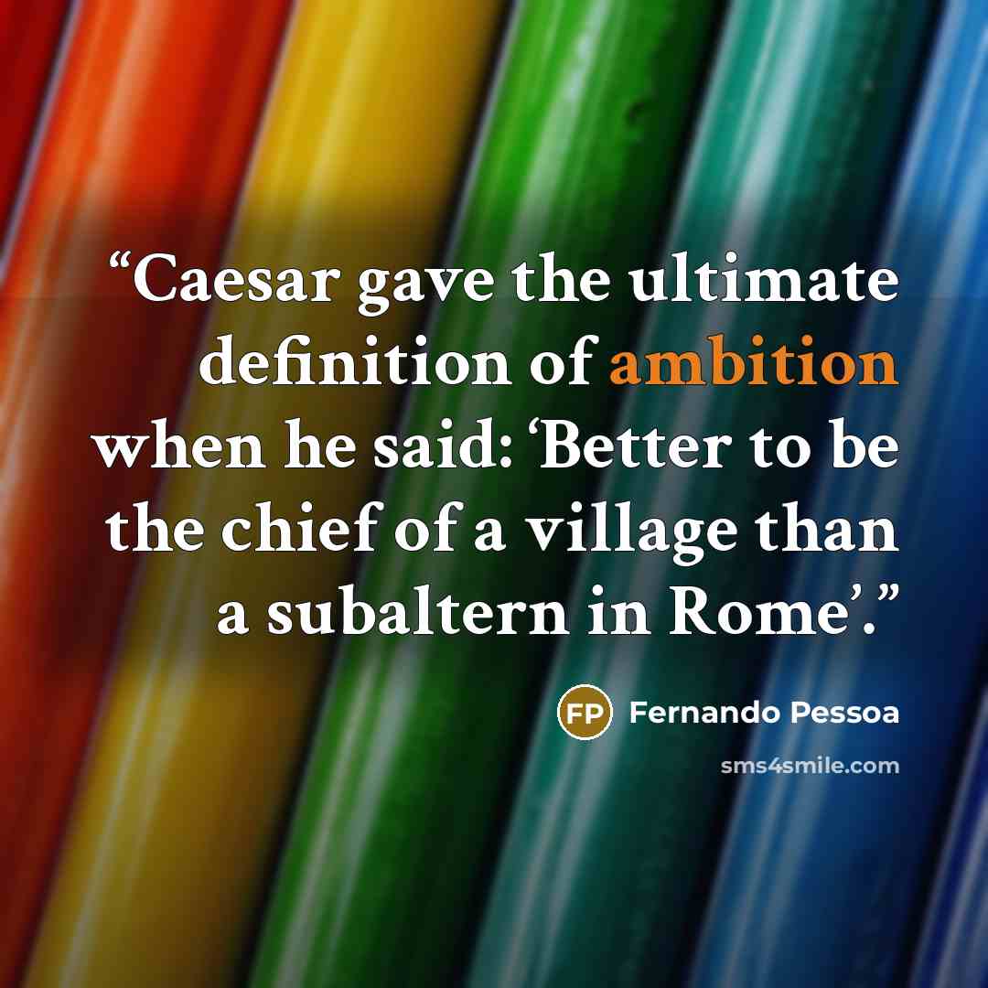“Caesar gave the ultimate definition of ambition when he said: ‘Better to be the chief of a village than a subaltern in Rome’.” quote by Fernando Pessoa