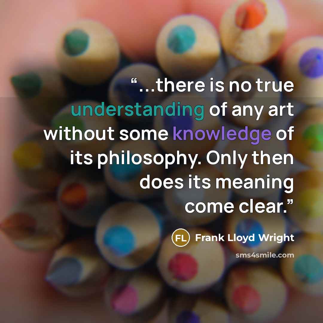 “...there is no true understanding of any art without some knowledge of its philosophy. Only then does its meaning come clear.” quote by Frank Lloyd Wright