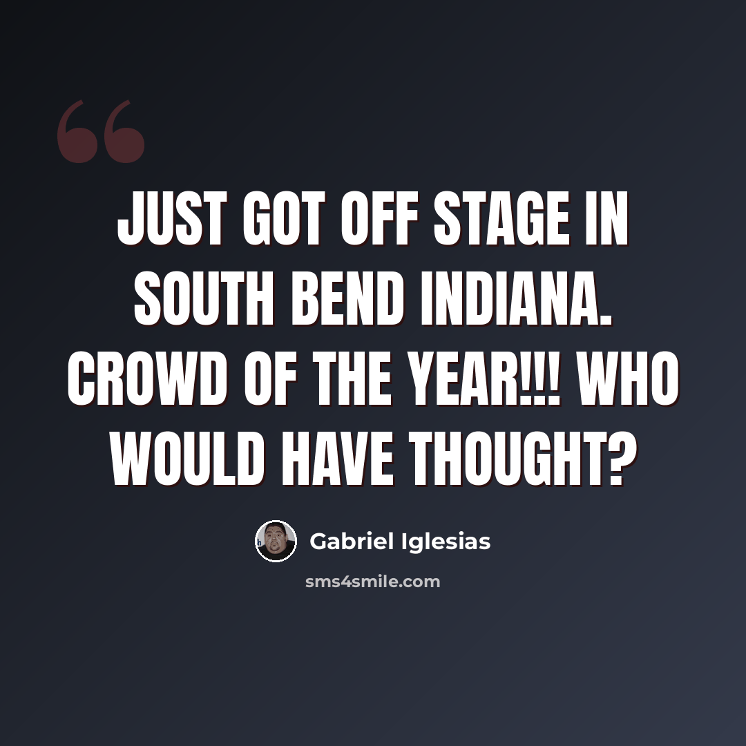 “Just got off stage in South Bend Indiana. Crowd of the year!!! Who would have thought?” quote by Gabriel Iglesias