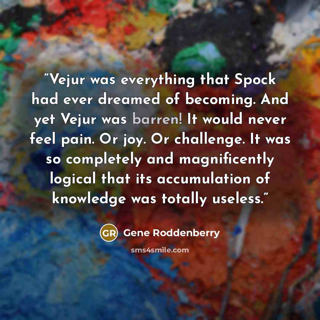 “Vejur was everything that Spock had ever dreamed of becoming. And yet Vejur was barren! It would never feel pain. Or joy. Or challenge. It was so completely and magnificently logical that its accumulation of knowledge was totally useless.” quote by Gene Roddenberry