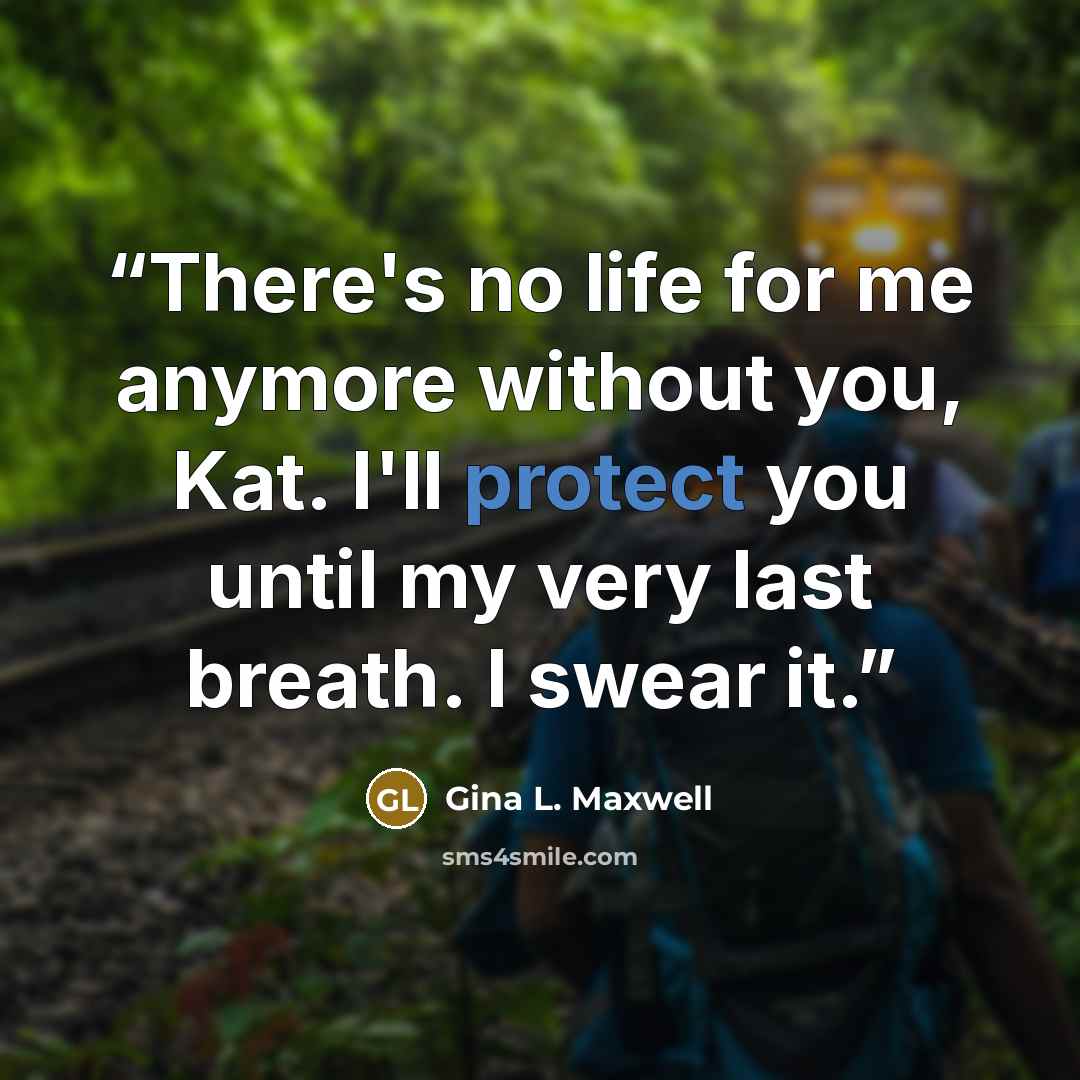 “There's no life for me anymore without you, Kat. I'll protect you until my very last breath. I swear it.” quote by Gina L. Maxwell