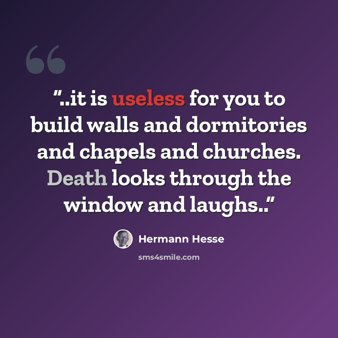 “..it is useless for you to build walls and dormitories and chapels and churches. Death looks through the window and laughs..” quote by Hermann Hesse