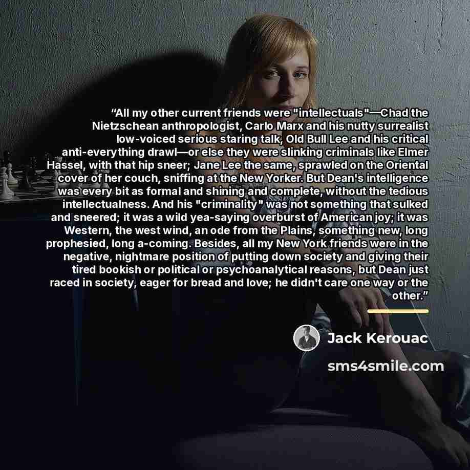 “All my other current friends were "intellectuals"––Chad the Nietzschean anthropologist, Carlo Marx and his nutty surrealist low-voiced serious staring talk, Old Bull Lee and his critical anti-everything drawl––or else they were slinking criminals like Elmer Hassel, with that hip sneer; Jane Lee…” quote by Jack Kerouac