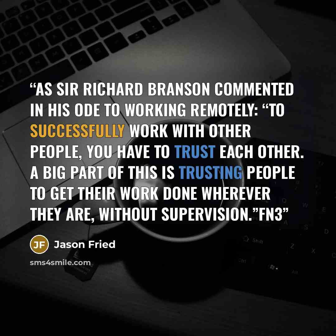 “As Sir Richard Branson commented in his ode to working remotely: “To successfully work with other people, you have to trust each other. A big part of this is trusting people to get their work done wherever they are, without supervision.”fn3” quote by Jason Fried