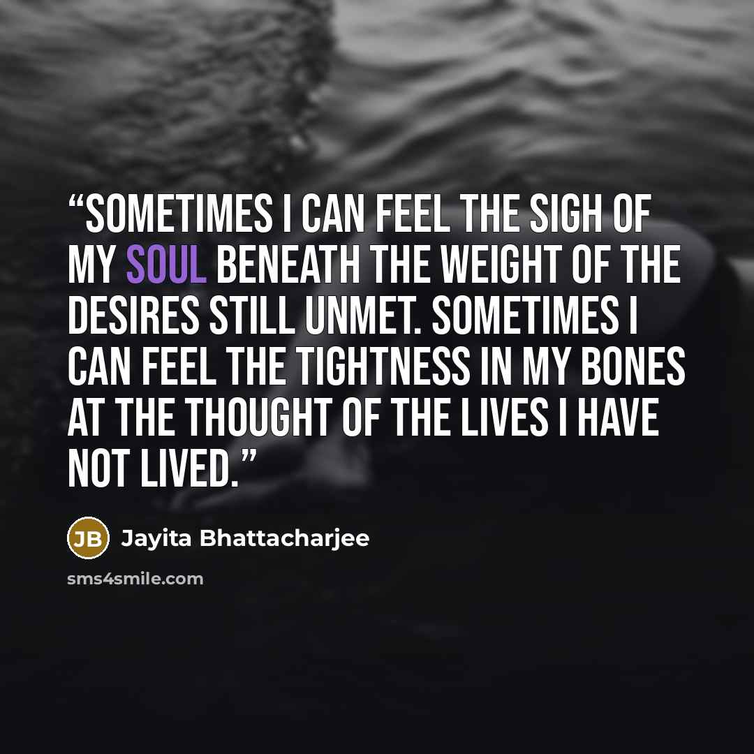 “Sometimes I can feel the sigh of my soul beneath the weight of the desires still unmet. Sometimes I can feel the tightness in my bones at the thought of the lives I have not lived.” quote by Jayita Bhattacharjee