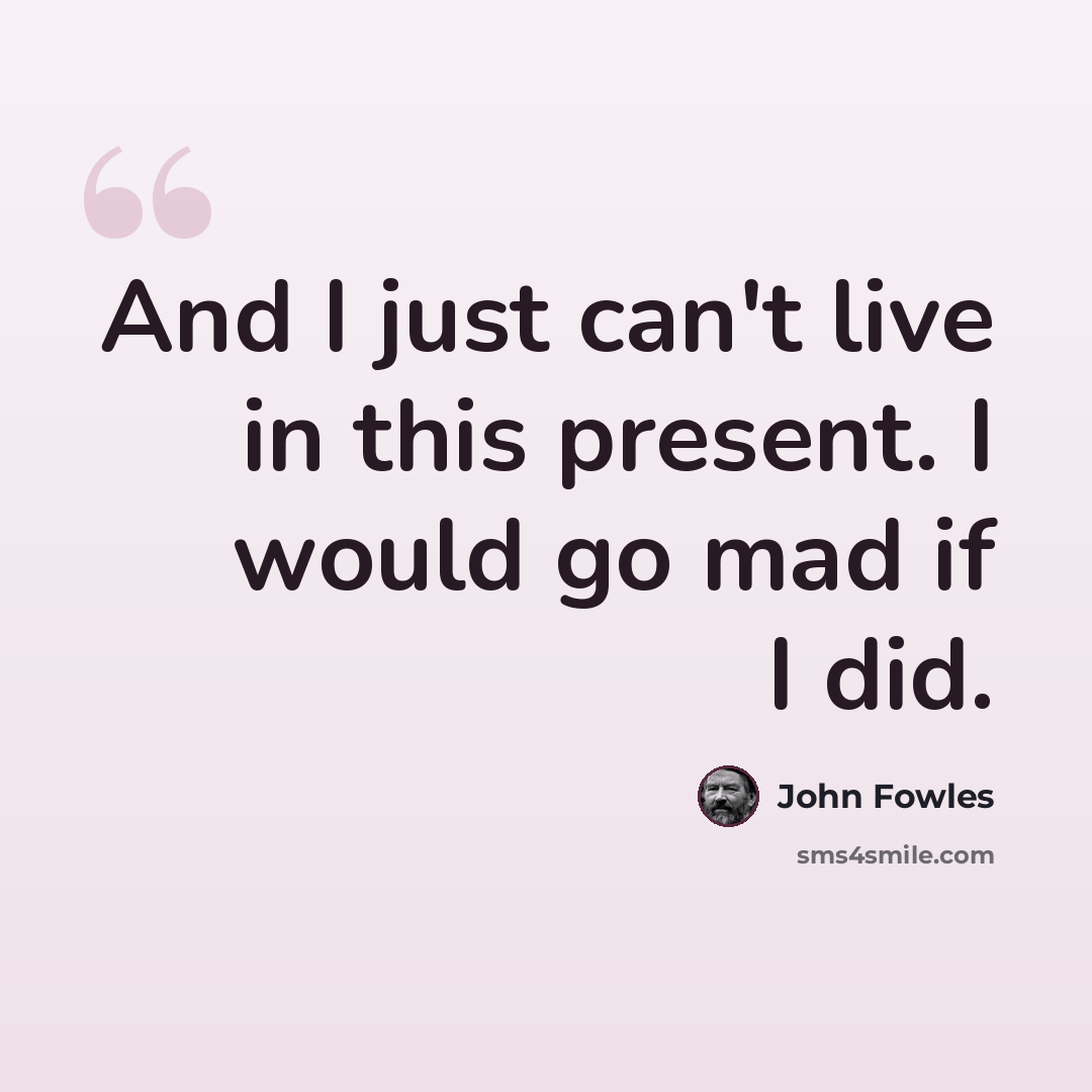 “And I just can't live in this present. I would go mad if I did.” quote by John Fowles