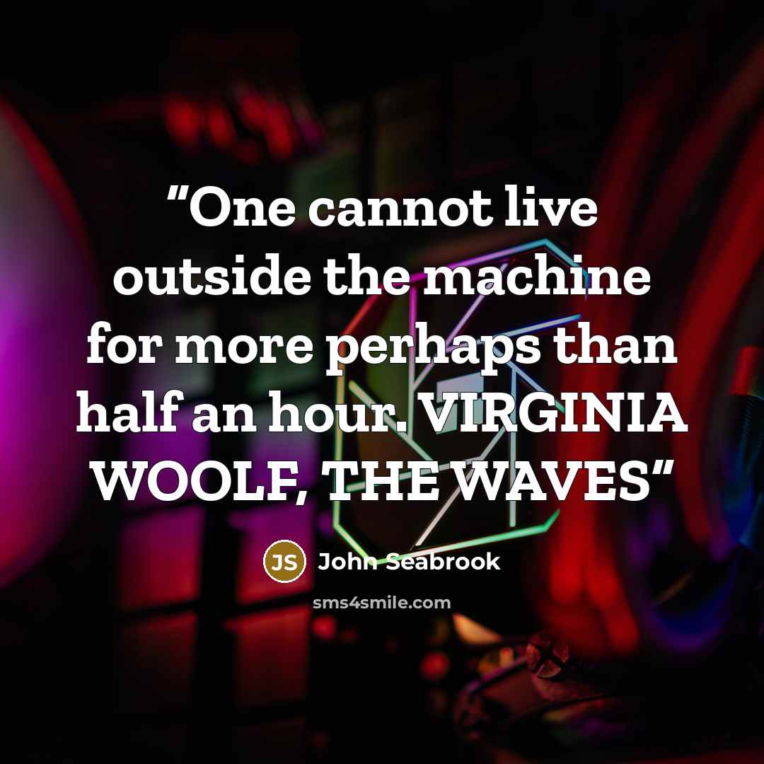 “One cannot live outside the machine for more perhaps than half an hour. VIRGINIA WOOLF, THE WAVES” quote by John Seabrook