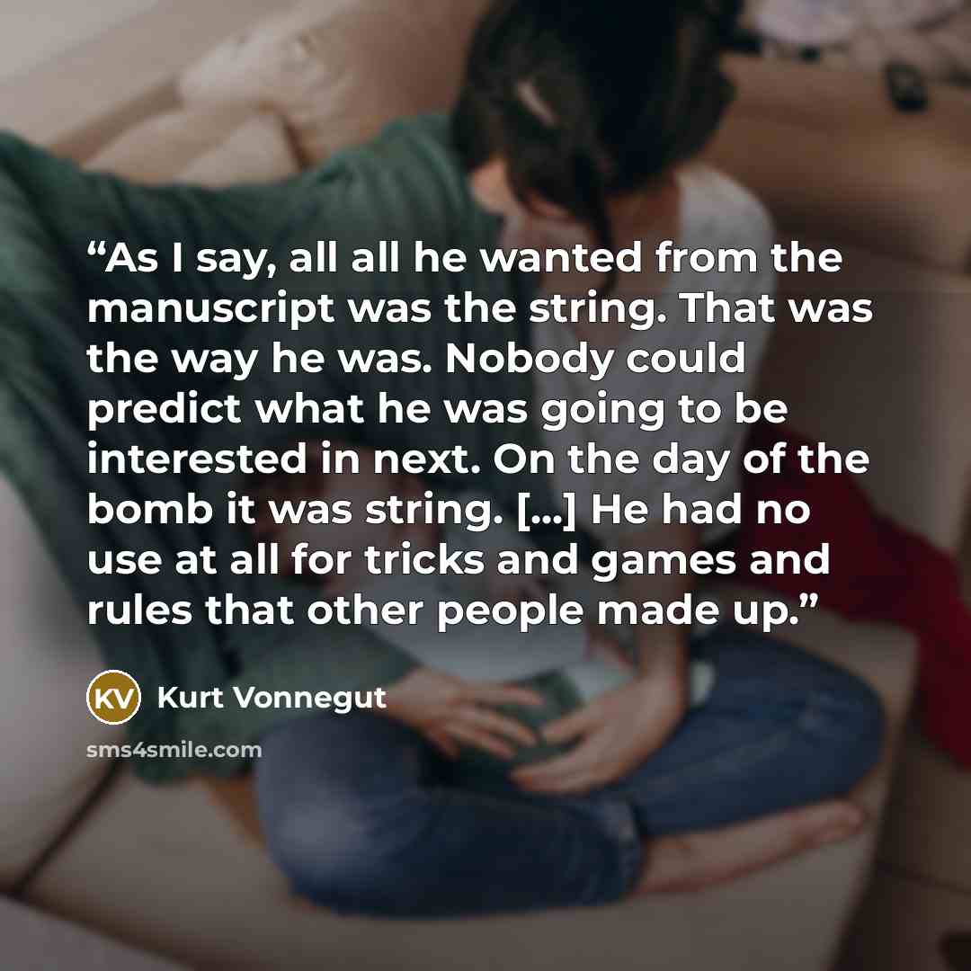 “As I say, all all he wanted from the manuscript was the string. That was the way he was. Nobody could predict what he was going to be interested in next. On the day of the bomb it was string. [...] He had no use at all for tricks and games and rules that other people made up.” quote by Kurt Vonnegut