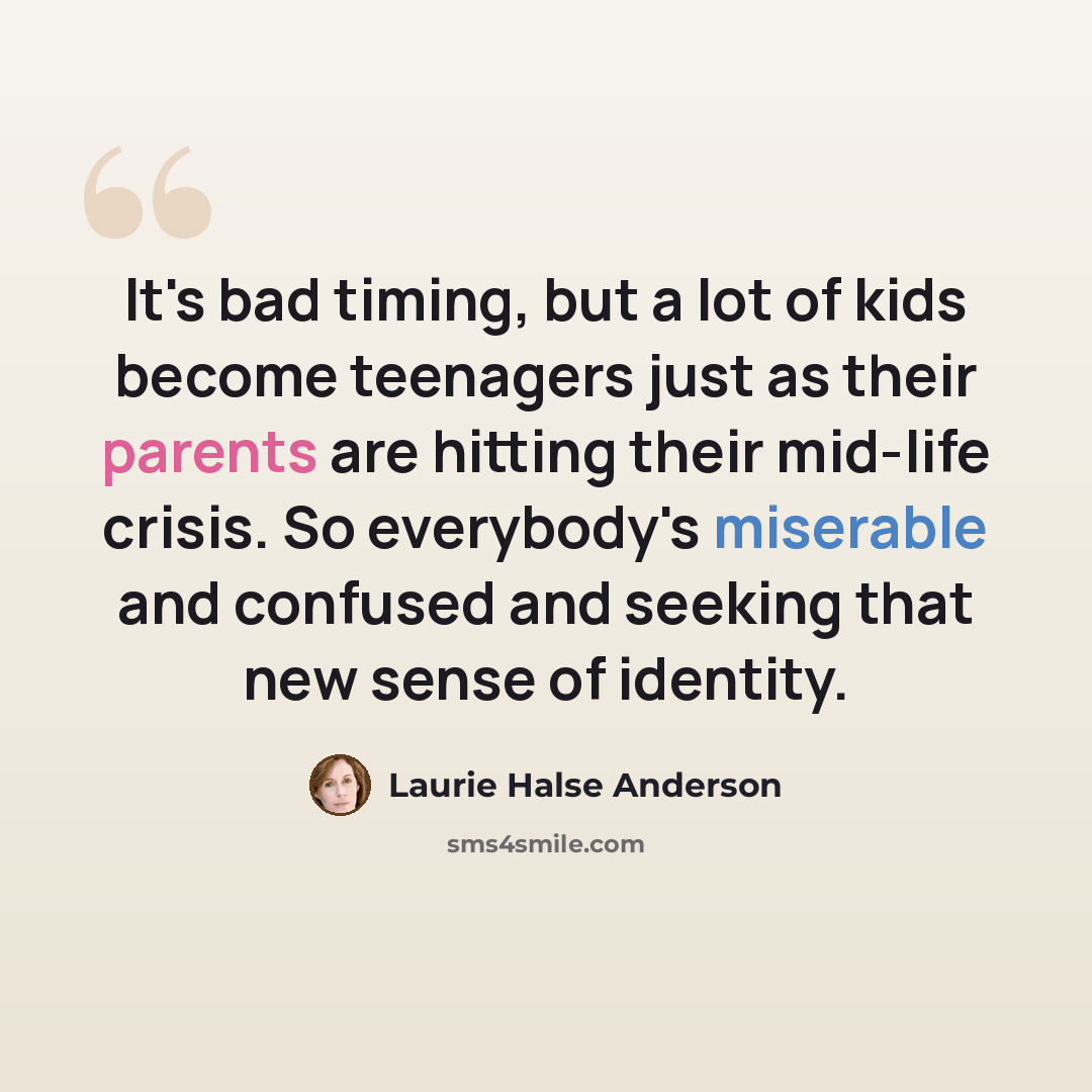 “It's bad timing, but a lot of kids become teenagers just as their parents are hitting their mid-life crisis. So everybody's miserable and confused and seeking that new sense of identity.” quote by Laurie Halse Anderson