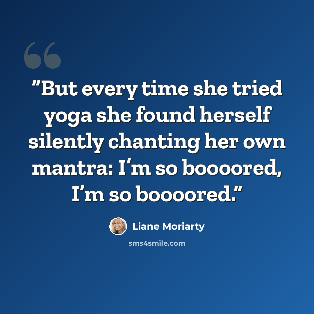 “But every time she tried yoga she found herself silently chanting her own mantra: I’m so boooored, I’m so boooored.” quote by Liane Moriarty