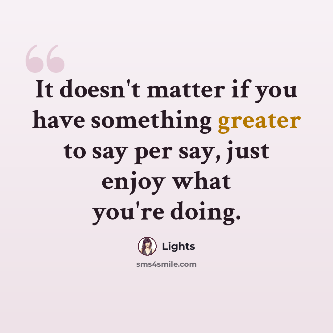 “It doesn't matter if you have something greater to say per say, just enjoy what you're doing.” quote by Lights