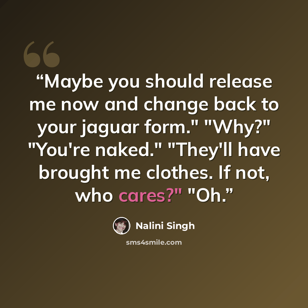 “Maybe you should release me now and change back to your jaguar form." "Why?" "You're naked." "They'll have brought me clothes. If not, who cares?" "Oh.” quote by Nalini Singh