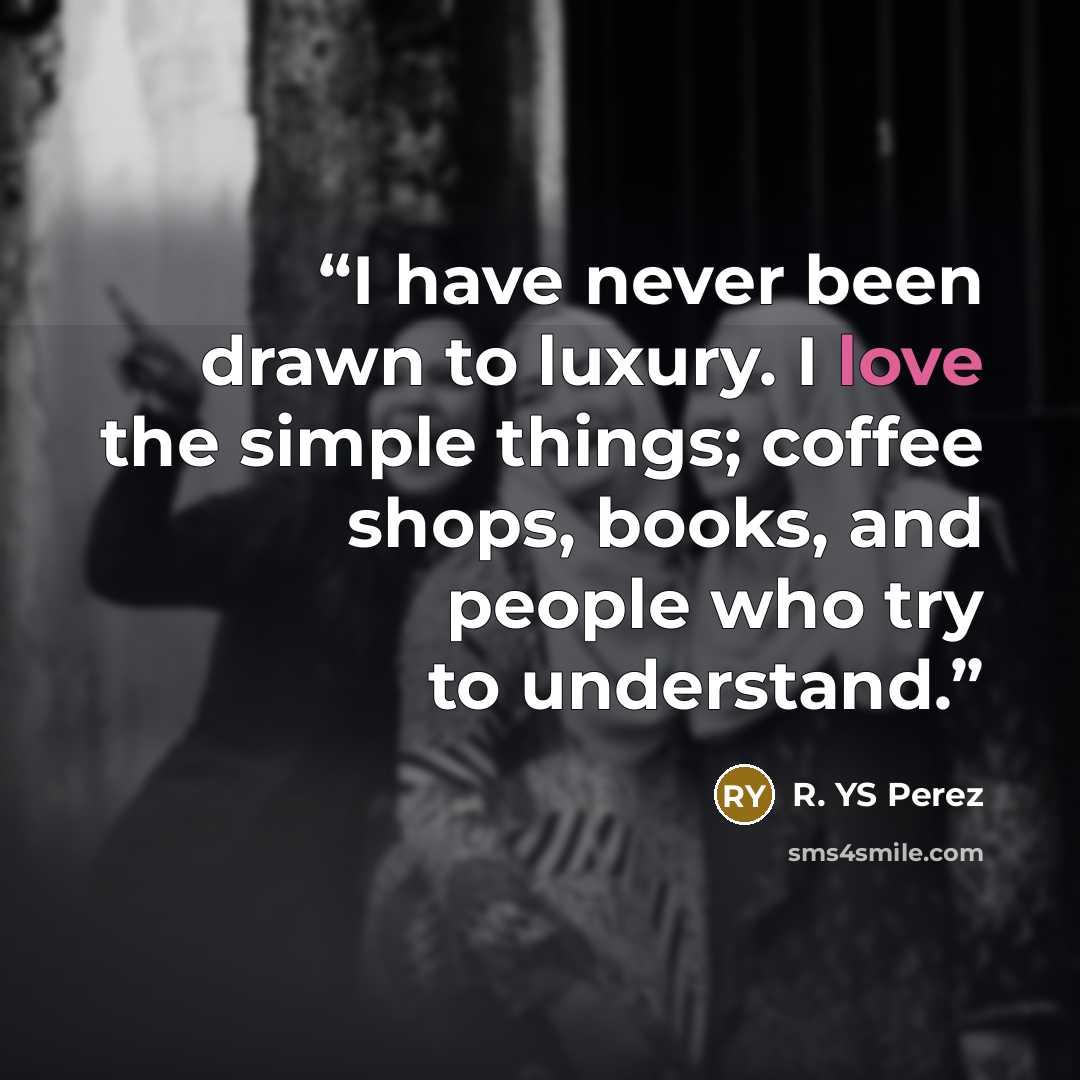 “I have never been drawn to luxury. I love the simple things; coffee shops, books, and people who try to understand.” quote by R. YS Perez