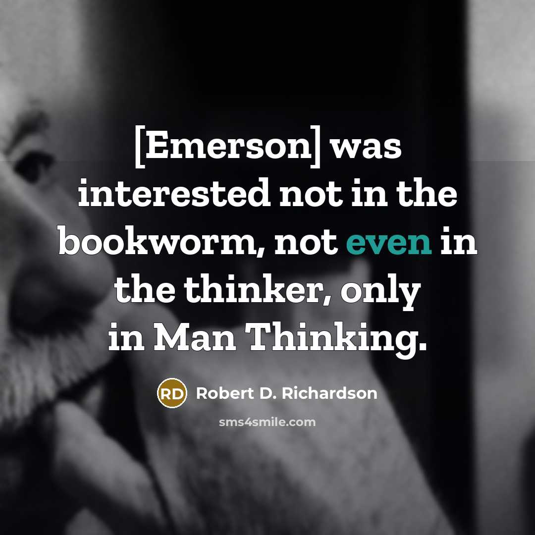 “[Emerson] was interested not in the bookworm, not even in the thinker, only in Man Thinking.” quote by Robert D. Richardson