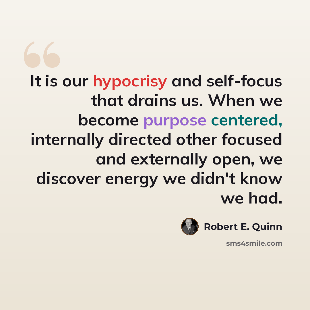 “It is our hypocrisy and self-focus that drains us. When we become purpose centered, internally directed other focused and externally open, we discover energy we didn't know we had.” quote by Robert E. Quinn