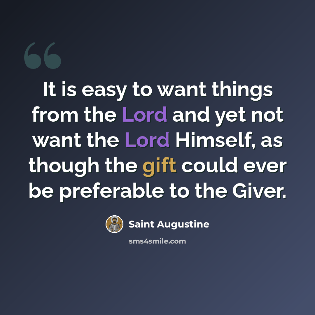 “It is easy to want things from the Lord and yet not want the Lord Himself, as though the gift could ever be preferable to the Giver.” quote by Saint Augustine